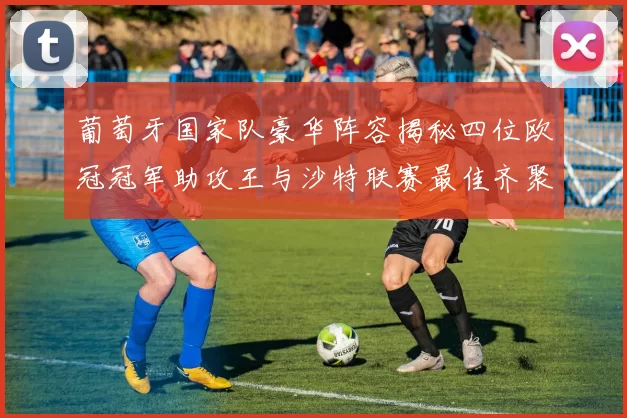 葡萄牙国家队豪华阵容揭秘四位欧冠冠军助攻王与沙特联赛最佳齐聚一堂