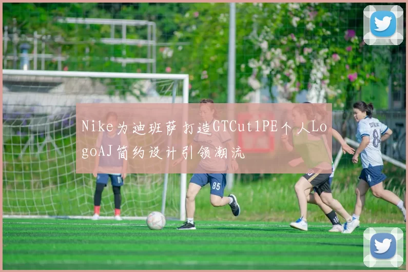 Nike为迪班萨打造GTCut1PE个人LogoAJ简约设计引领潮流