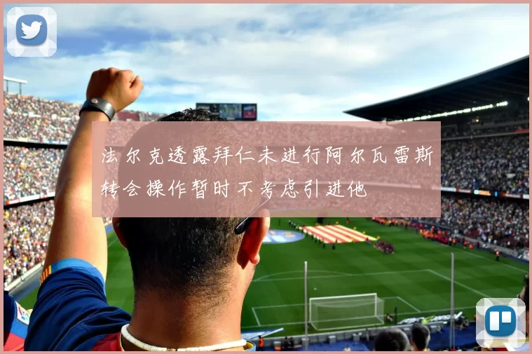 法尔克透露拜仁未进行阿尔瓦雷斯转会操作暂时不考虑引进他