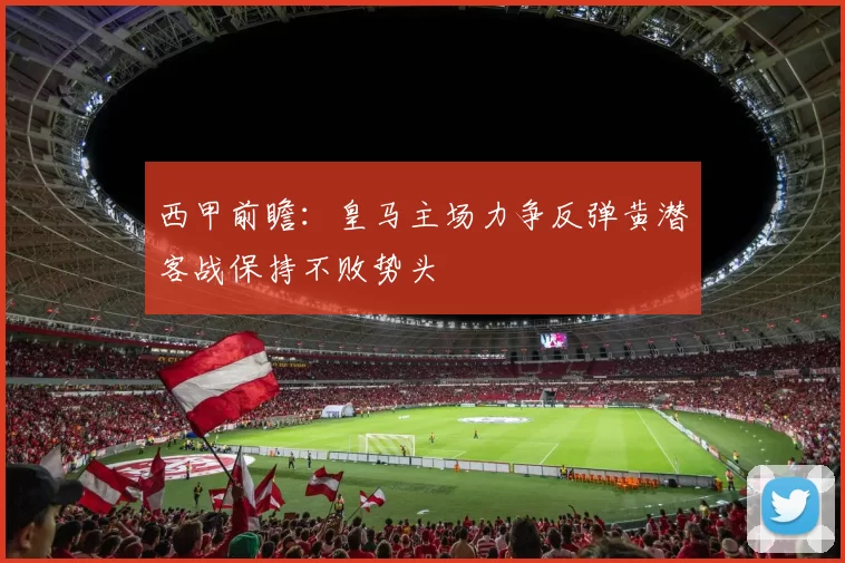 西甲前瞻：皇马主场力争反弹黄潜客战保持不败势头