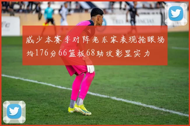 威少本赛季对阵老东家表现抢眼场均176分66篮板68助攻彰显实力